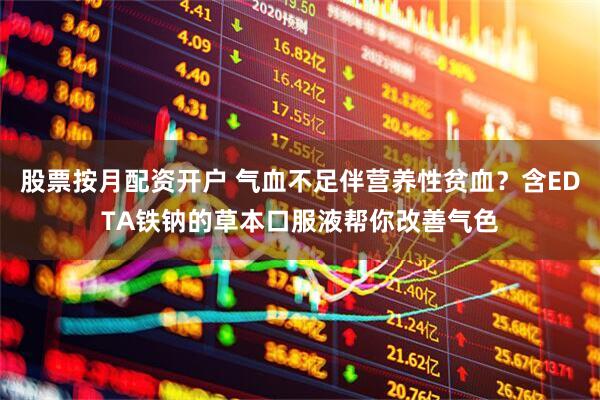 股票按月配资开户 气血不足伴营养性贫血？含EDTA铁钠的草本口服液帮你改善气色