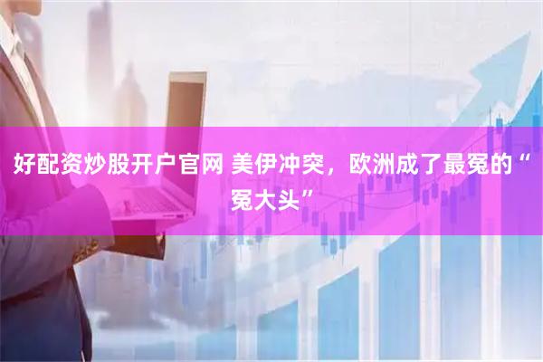 好配资炒股开户官网 美伊冲突，欧洲成了最冤的“冤大头”