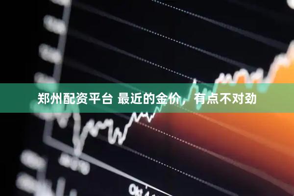郑州配资平台 最近的金价，有点不对劲