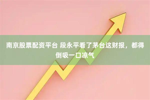 南京股票配资平台 段永平看了茅台这财报，都得倒吸一口凉气