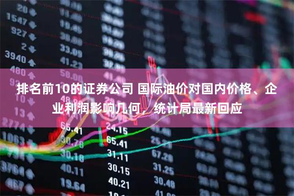 排名前10的证券公司 国际油价对国内价格、企业利润影响几何，统计局最新回应
