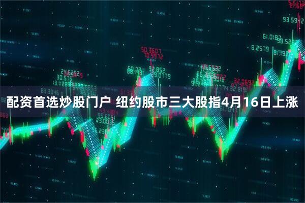 配资首选炒股门户 纽约股市三大股指4月16日上涨
