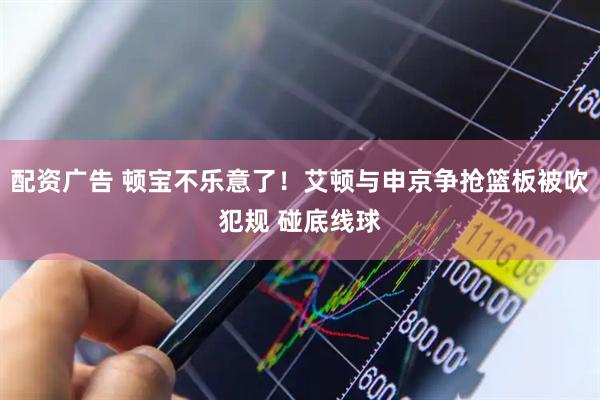 配资广告 顿宝不乐意了！艾顿与申京争抢篮板被吹犯规 碰底线球