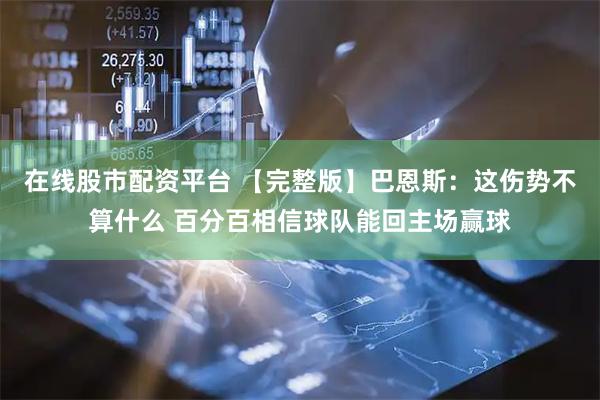 在线股市配资平台 【完整版】巴恩斯：这伤势不算什么 百分百相信球队能回主场赢球