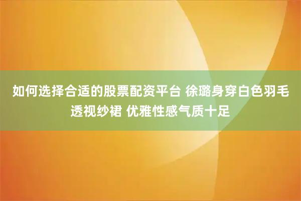 如何选择合适的股票配资平台 徐璐身穿白色羽毛透视纱裙 优雅性感气质十足