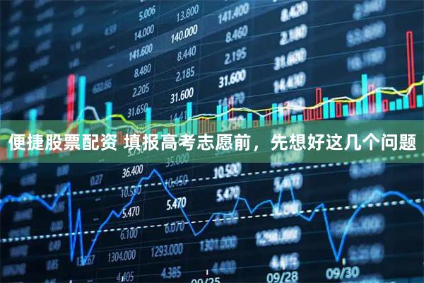 便捷股票配资 填报高考志愿前，先想好这几个问题