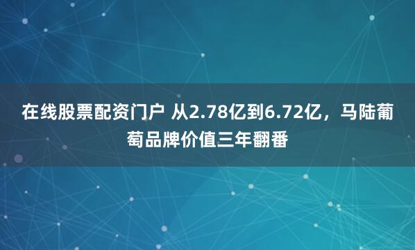 在线股票配资门户 从2.78亿到6.72亿，马陆葡萄品牌价值三年翻番