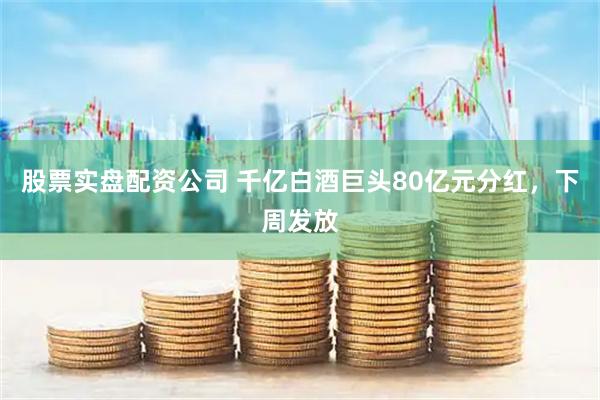 股票实盘配资公司 千亿白酒巨头80亿元分红，下周发放