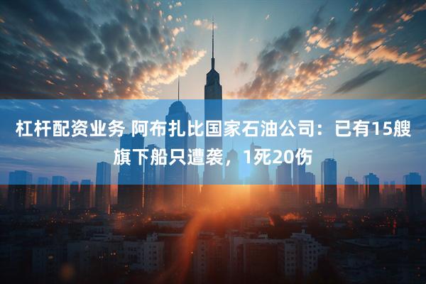杠杆配资业务 阿布扎比国家石油公司：已有15艘旗下船只遭袭，1死20伤
