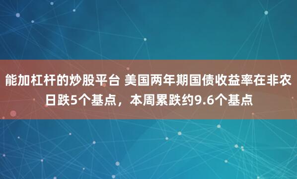 能加杠杆的炒股平台 美国两年期国债收益率在非农日跌5个基点，本周累跌约9.6个基点
