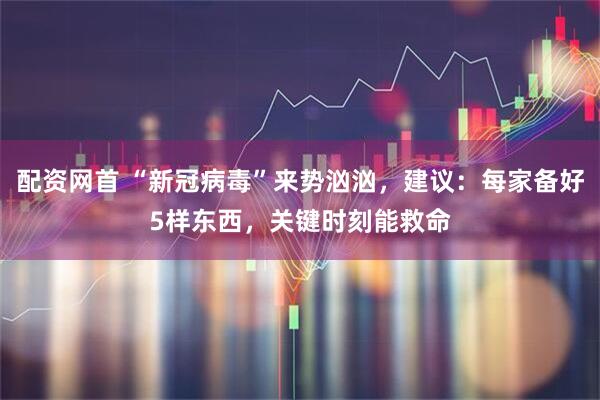 配资网首 “新冠病毒”来势汹汹，建议：每家备好5样东西，关键时刻能救命