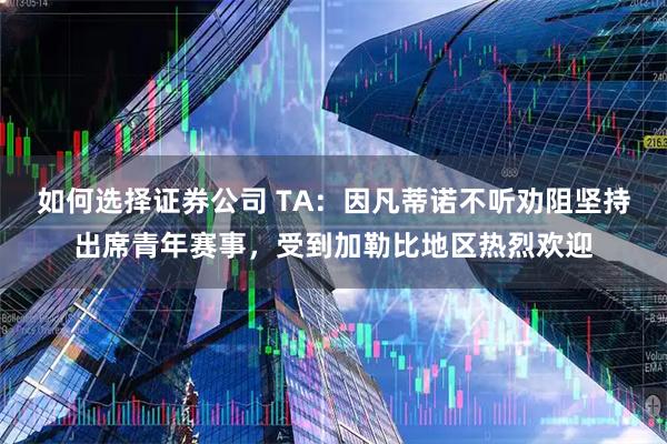 如何选择证券公司 TA：因凡蒂诺不听劝阻坚持出席青年赛事，受到加勒比地区热烈欢迎