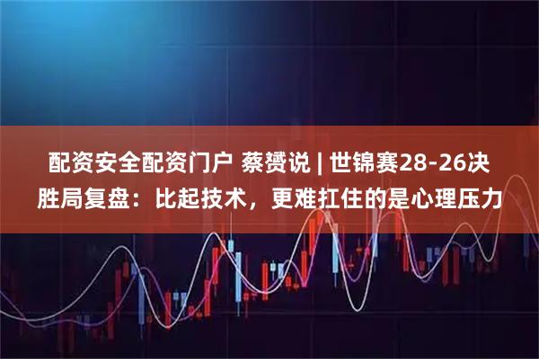 配资安全配资门户 蔡赟说 | 世锦赛28‑26决胜局复盘：比起技术，更难扛住的是心理压力