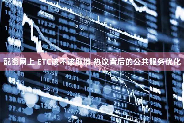配资网上 ETC该不该取消 热议背后的公共服务优化