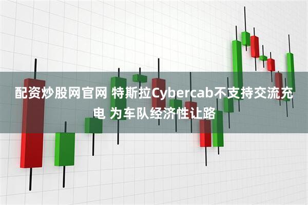 配资炒股网官网 特斯拉Cybercab不支持交流充电 为车队经济性让路